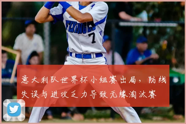 意大利队世界杯小组赛出局，防线失误与进攻乏力导致无缘淘汰赛