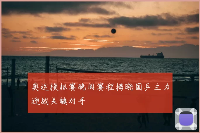 奥运模拟赛晚间赛程揭晓国乒主力迎战关键对手