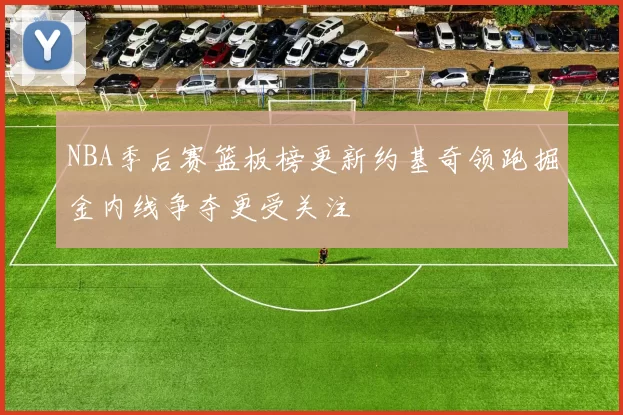 NBA季后赛篮板榜更新约基奇领跑掘金内线争夺更受关注