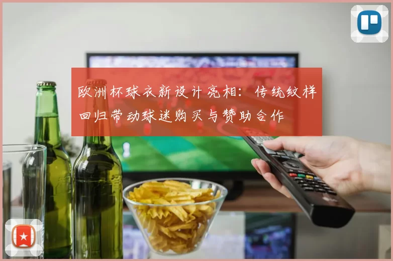 欧洲杯球衣新设计亮相：传统纹样回归带动球迷购买与赞助合作