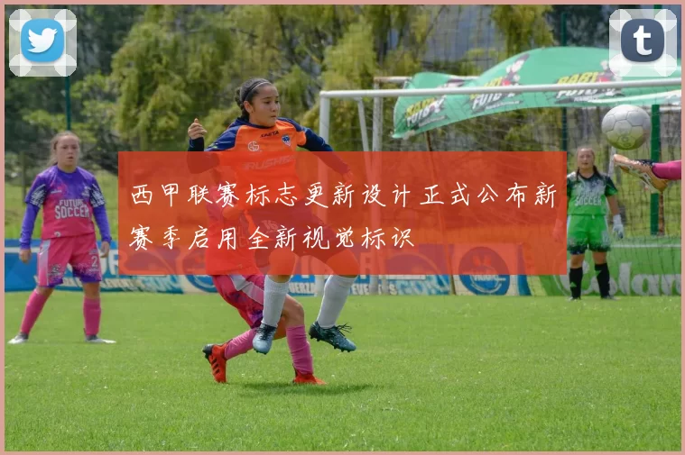 西甲联赛标志更新设计正式公布新赛季启用全新视觉标识