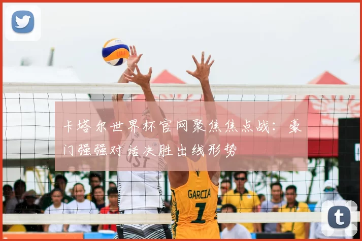 卡塔尔世界杯官网聚焦焦点战：豪门强强对话决胜出线形势