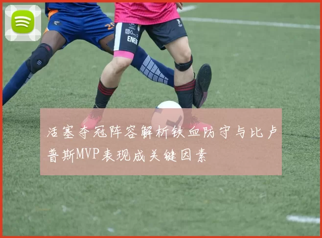 活塞夺冠阵容解析铁血防守与比卢普斯MVP表现成关键因素