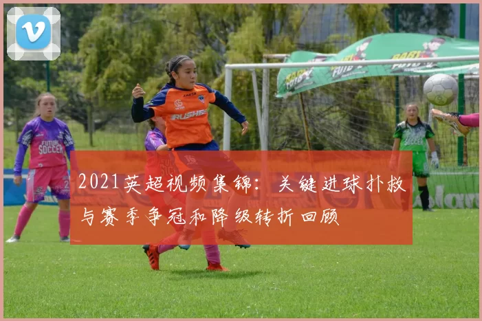 2021英超视频集锦:关键进球扑救与赛季争冠和降级转折回顾