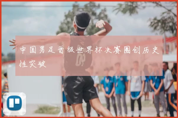 中国男足晋级世界杯决赛圈创历史性突破