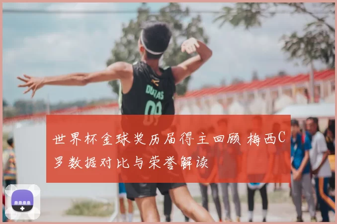 世界杯金球奖历届得主回顾 梅西C罗数据对比与荣誉解读
