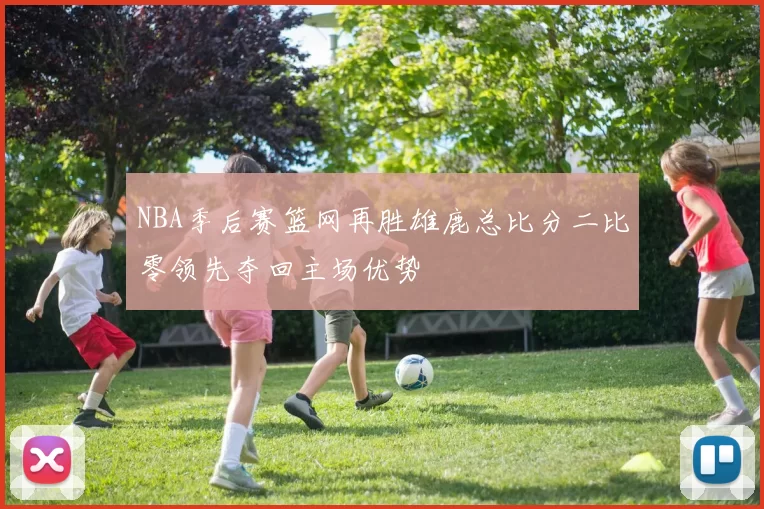 NBA季后赛篮网再胜雄鹿总比分二比零领先夺回主场优势