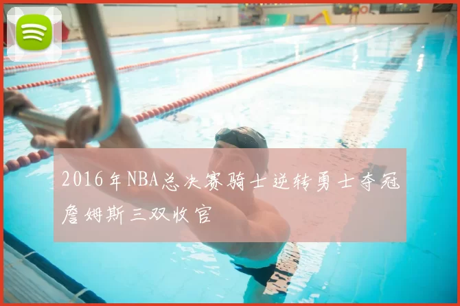 2016年NBA总决赛骑士逆转勇士夺冠詹姆斯三双收官