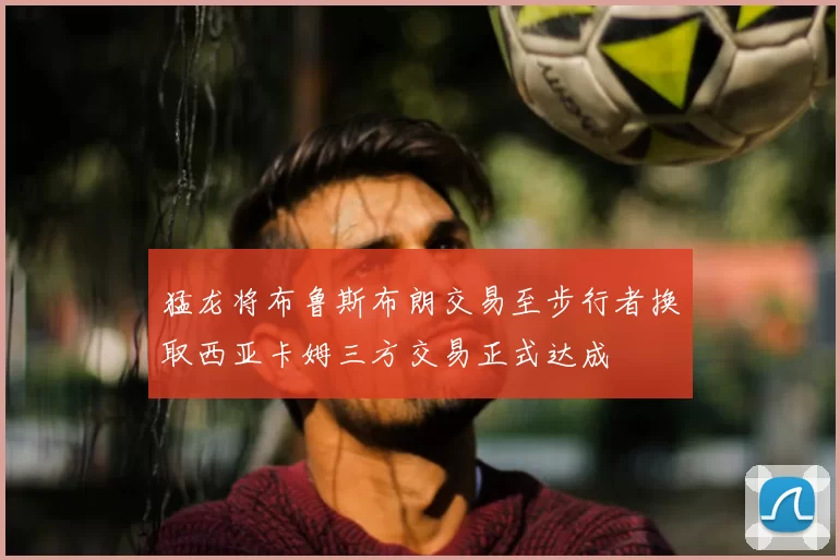 猛龙将布鲁斯布朗交易至步行者换取西亚卡姆三方交易正式达成