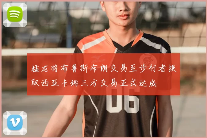 猛龙将布鲁斯布朗交易至步行者换取西亚卡姆三方交易正式达成