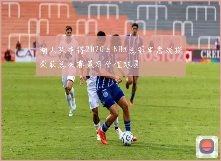 湖人队夺得2020年NBA总冠军詹姆斯荣获总决赛最有价值球员