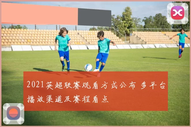 2021英超联赛观看方式公布 多平台播放渠道及赛程看点