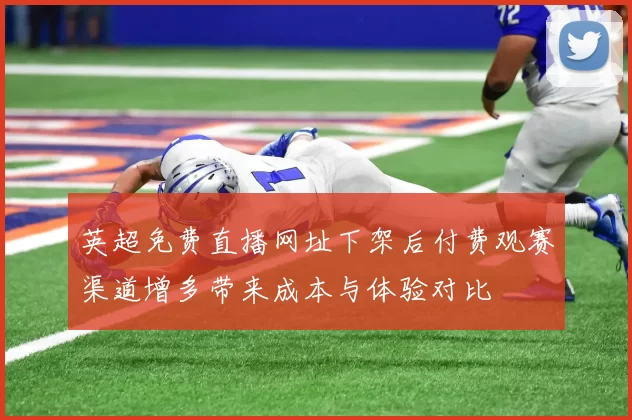 英超免费直播网址下架后付费观赛渠道增多带来成本与体验对比