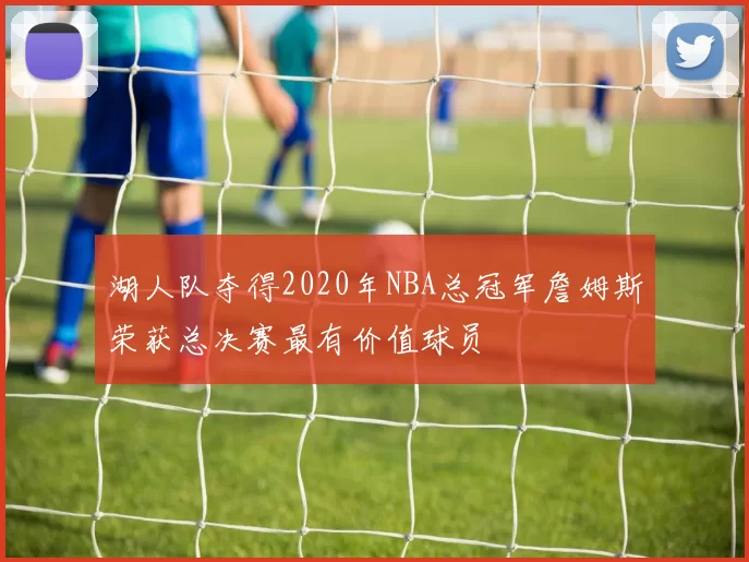 湖人队夺得2020年NBA总冠军詹姆斯荣获总决赛最有价值球员