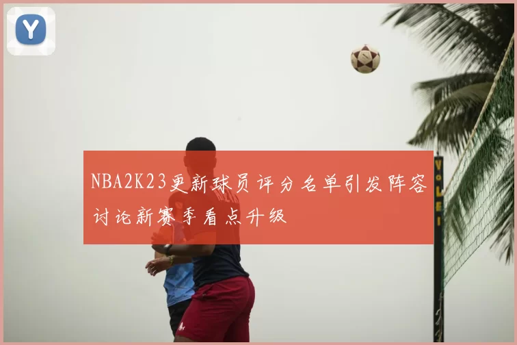 NBA2K23更新球员评分名单引发阵容讨论新赛季看点升级