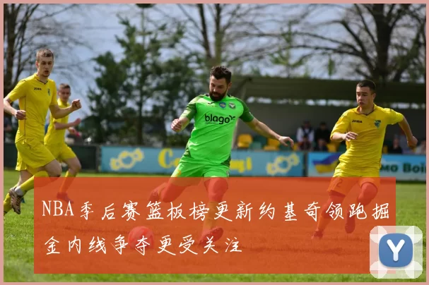 NBA季后赛篮板榜更新约基奇领跑掘金内线争夺更受关注