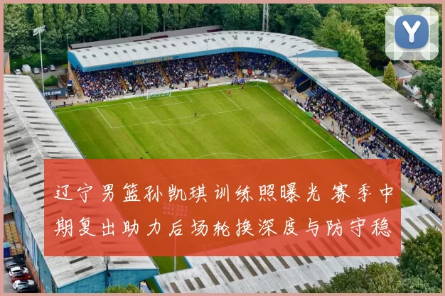 辽宁男篮孙凯琪训练照曝光 赛季中期复出助力后场轮换深度与防守稳定