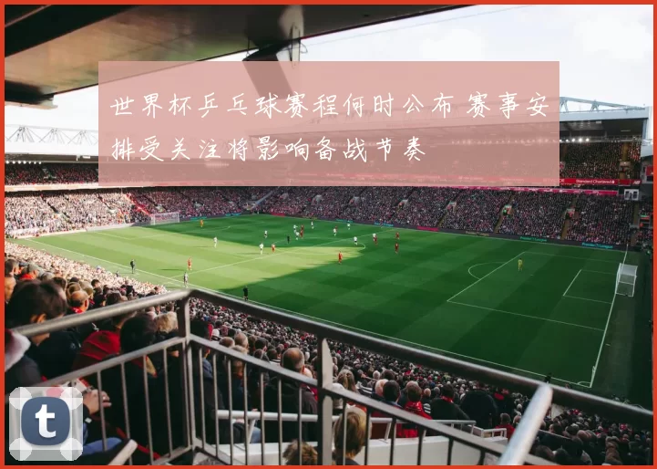 世界杯乒乓球赛程何时公布 赛事安排受关注将影响备战节奏