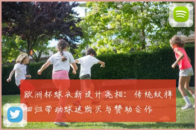 欧洲杯球衣新设计亮相:传统纹样回归带动球迷购买与赞助合作