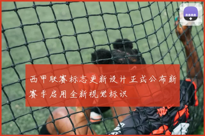 西甲联赛标志更新设计正式公布新赛季启用全新视觉标识