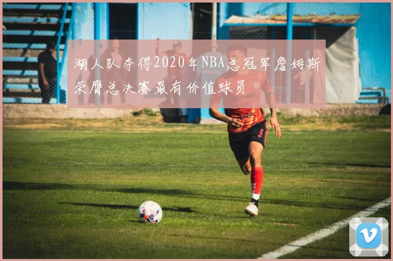 湖人队夺得2020年NBA总冠军詹姆斯荣膺总决赛最有价值球员