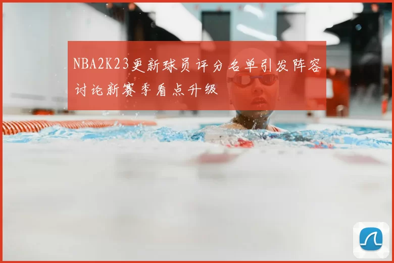 NBA2K23更新球员评分名单引发阵容讨论新赛季看点升级