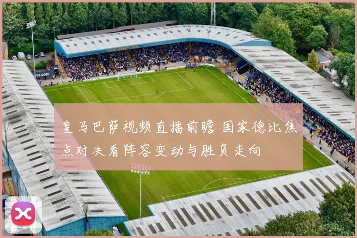 皇马巴萨视频直播前瞻 国家德比焦点对决看阵容变动与胜负走向