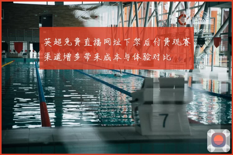 英超免费直播网址下架后付费观赛渠道增多带来成本与体验对比