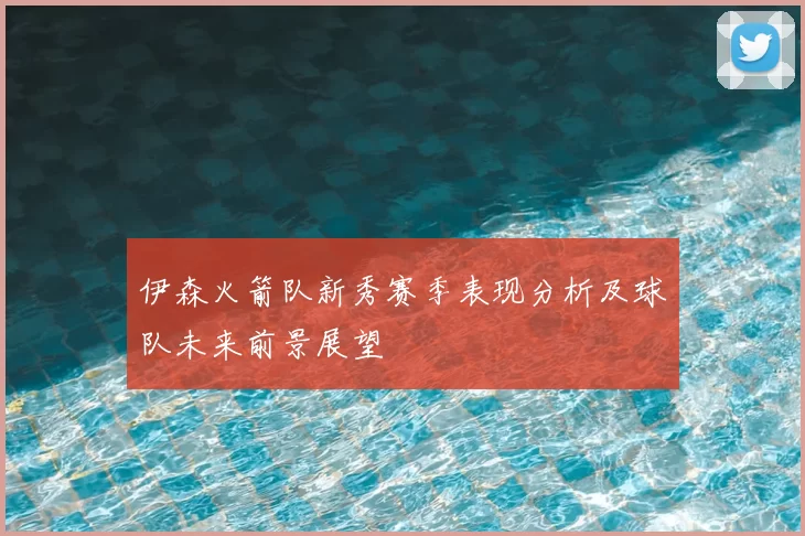 伊森火箭队新秀赛季表现分析及球队未来前景展望