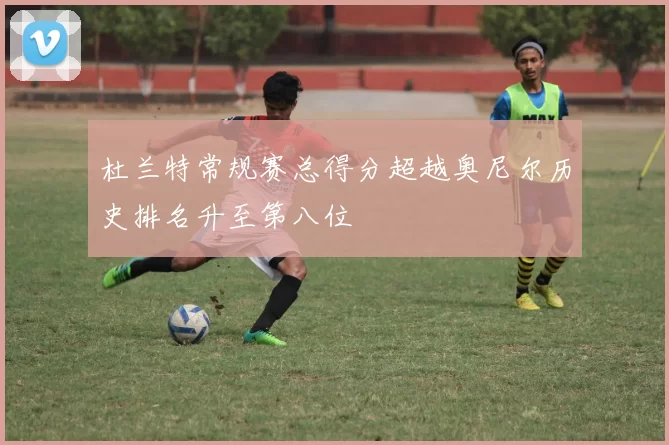 杜兰特常规赛总得分超越奥尼尔历史排名升至第八位