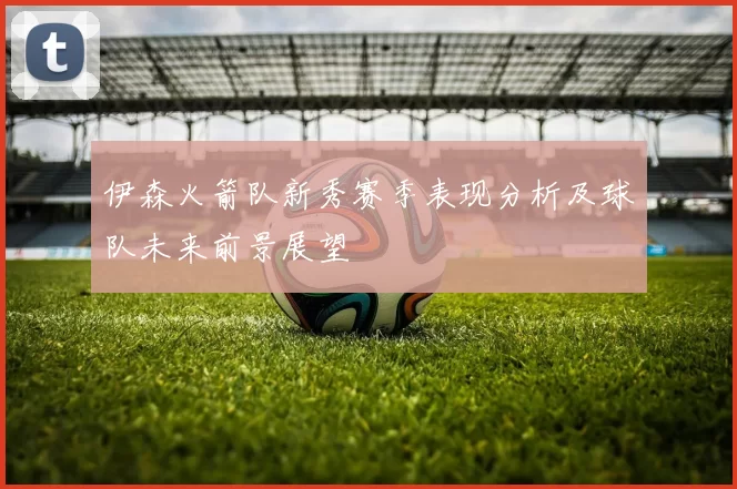 伊森火箭队新秀赛季表现分析及球队未来前景展望