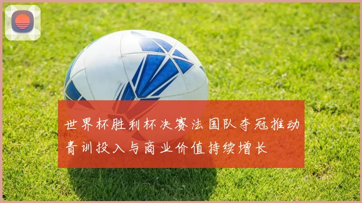 世界杯胜利杯决赛法国队夺冠推动青训投入与商业价值持续增长