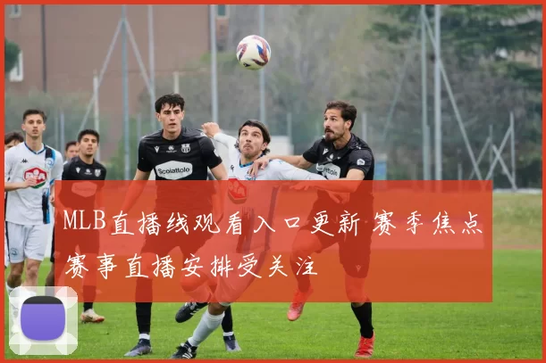 MLB直播线观看入口更新 赛季焦点赛事直播安排受关注