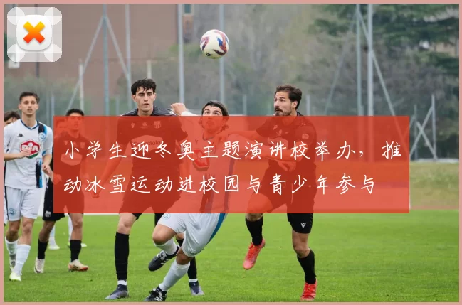 小学生迎冬奥主题演讲校举办，推动冰雪运动进校园与青少年参与