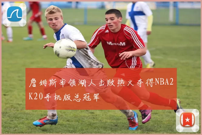 詹姆斯率领湖人击败热火夺得NBA2K20手机版总冠军