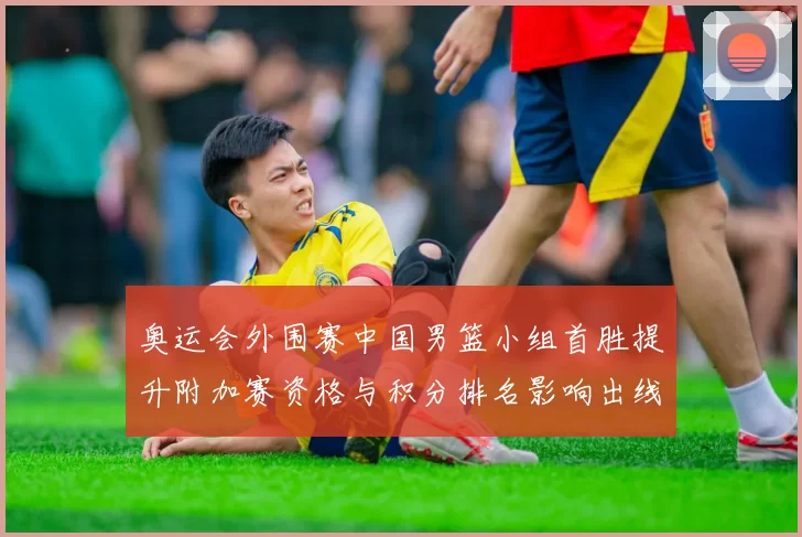 奥运会外围赛中国男篮小组首胜提升附加赛资格与积分排名影响出线概率