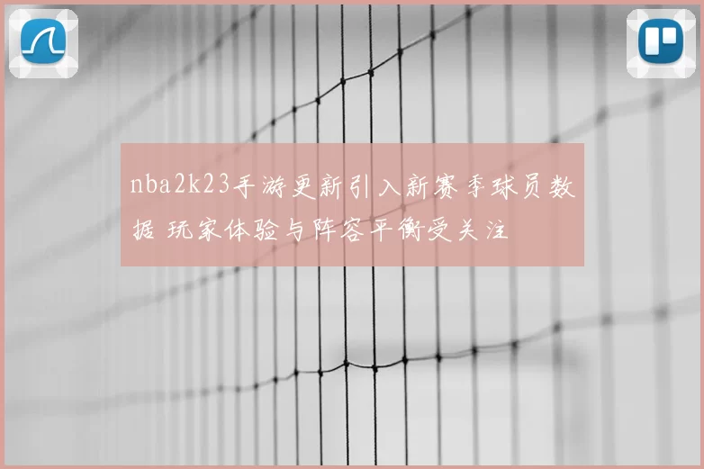 nba2k23手游更新引入新赛季球员数据 玩家体验与阵容平衡受关注