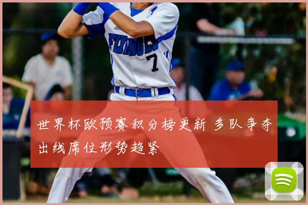 世界杯欧预赛积分榜更新 多队争夺出线席位形势趋紧