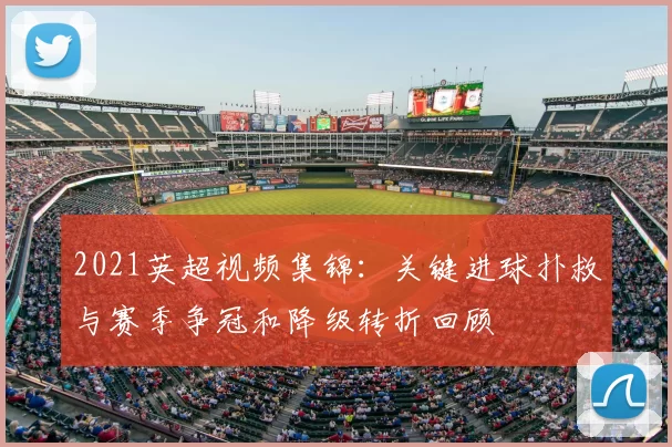 2021英超视频集锦:关键进球扑救与赛季争冠和降级转折回顾