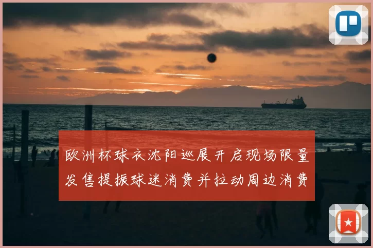 欧洲杯球衣沈阳巡展开启现场限量发售提振球迷消费并拉动周边消费