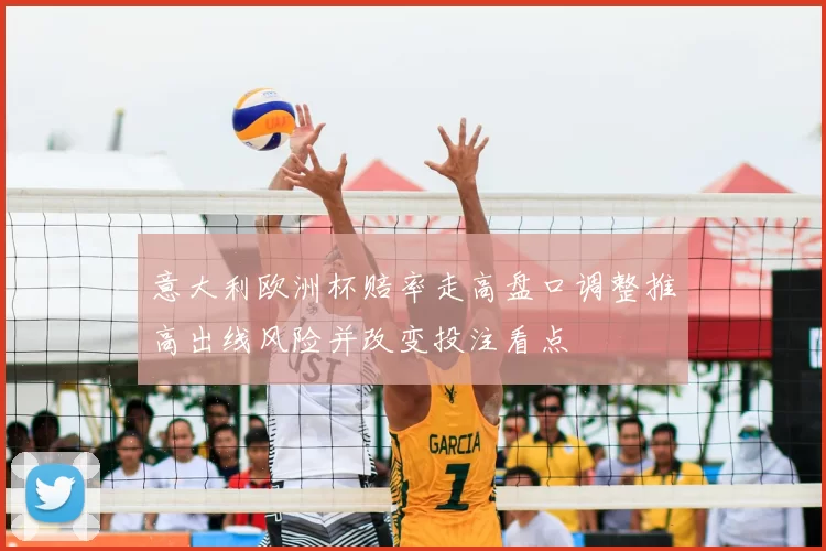 意大利欧洲杯赔率走高盘口调整推高出线风险并改变投注看点