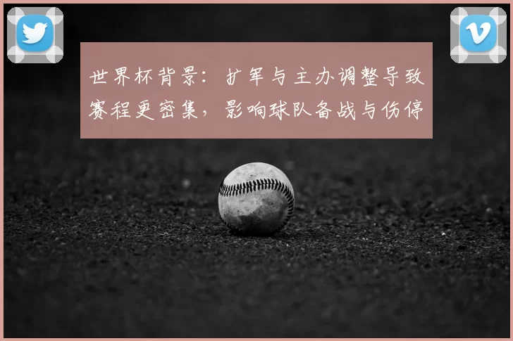 世界杯背景:扩军与主办调整导致赛程更密集,影响球队备战与伤停管理
