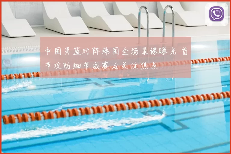 中国男篮对阵韩国全场录像曝光 首节攻防细节成赛后关注焦点