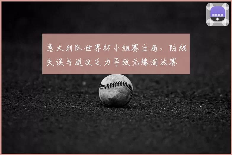 意大利队世界杯小组赛出局，防线失误与进攻乏力导致无缘淘汰赛