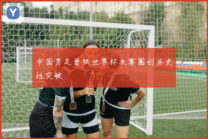 中国男足晋级世界杯决赛圈创历史性突破