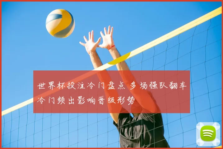 世界杯投注冷门盘点 多场强队翻车冷门频出影响晋级形势