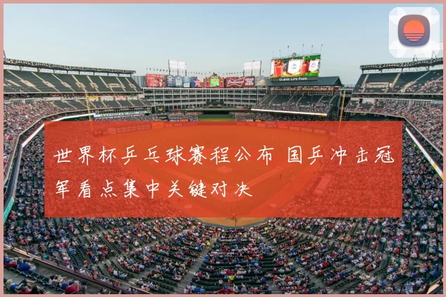 世界杯乒乓球赛程公布 国乒冲击冠军看点集中关键对决