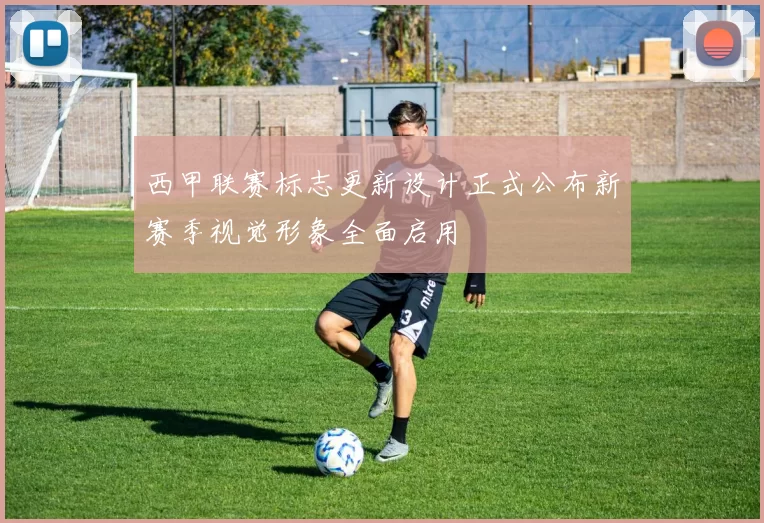 西甲联赛标志更新设计正式公布新赛季视觉形象全面启用