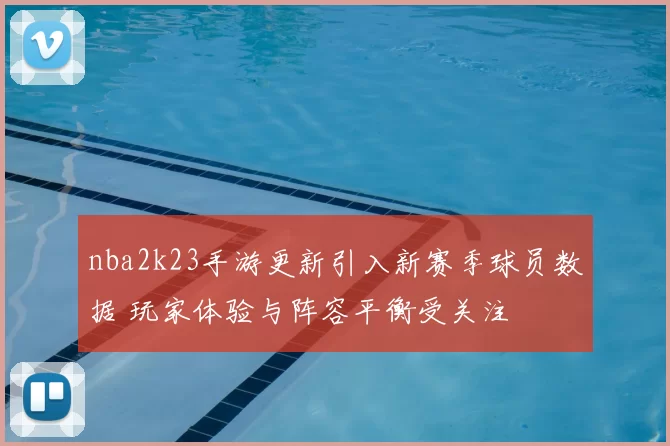 nba2k23手游更新引入新赛季球员数据 玩家体验与阵容平衡受关注