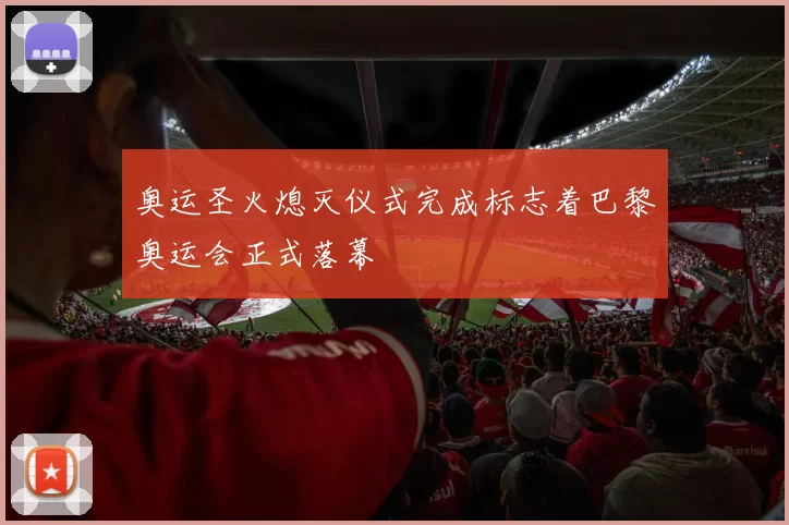 奥运圣火熄灭仪式完成标志着巴黎奥运会正式落幕